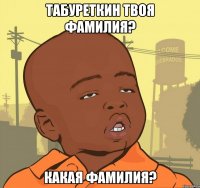 Табуреткин твоя фамилия? Какая фамилия?