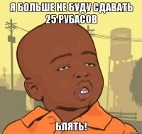 Я больше не буду сдавать 25 рубасов Блять!