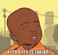  А что я что-то сказал?