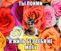 ты пойми я жить без тебя не могу