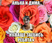 Анька и Дима ну ваще заебись ребята♥