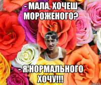 - Мала, Хочеш мороженого? - Я нормального хочу!!!