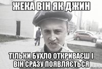 Жека він як Джин тільки бухло откриваєш і він сразу появляється