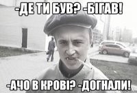 -Де ти був? -Бігав! -Ачо в крові? -Догнали!