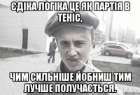 Єдіка логіка це як партія в теніс, Чим сильніше йобниш тим лучше получається.