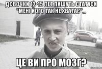 Дєвочки 12-15 лет пишуть статуси "мені його так не хватає"... це ви про мозг?