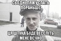 сьодні ляжу спать пораньшє ця штука буде весєліть мене вєчно