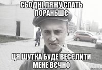 сьодні ляжу спать пораньшє ця шутка буде весєлити мене вєчно