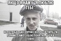 Якщо я кажу "я люблю тебе" не потрібно цих дурних вопросів типу "ти п'яний" Само собою понятно, що я в говно