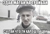 здав матан на тройбан счітай что ти ХАРОШ пацан