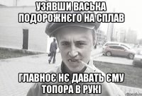 Узявши Васька Подорожнєго на сплав Главноє нє давать єму топора в рукі