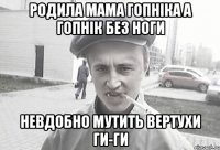 родила мама гопніка а гопнік без ноги невдобно мутить вертухи ги-ги