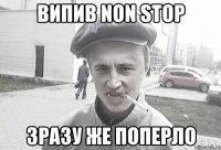 Випив NON Stop Зразу же поперло