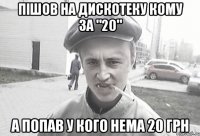 Пішов на дискотеку кому за "20" а попав у кого нема 20 грн