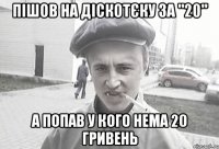 Пішов на діскотєку за "20" а попав у кого нема 20 гривень