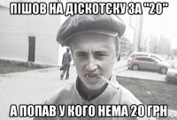 Пішов на діскотєку за "20" а попав у кого нема 20 грн