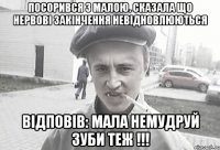 Посорився з малою. Сказала що нервові закінчення невідновлюються Відповів: Мала немудруй зуби теж !!!