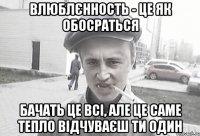 Влюблєнность - це як обосраться Бачать це всі, але це саме тепло відчуваєш ти один