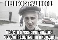 нічого страшного! просто я уже зробив для себе опредільонні виводи!