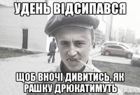 удень відсипався щоб вночі дивитись, як рашку дрюкатимуть