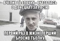 вчепив тьолочку - оказалась з донєцка і за росію первий раз в жизні перший бросив тьолку