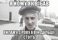 Я ЙОМУ ЯК ВЇБАВ ВИЛАЖУ З РОВУ А ВІН ДАЛЬШЕ СТОЇТЬ