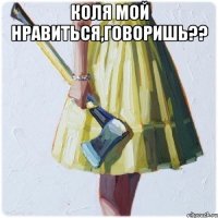 Коля мой нравиться,говоришь?? 