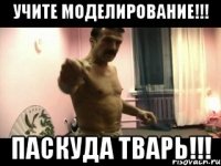 УЧИТЕ МОДЕЛИРОВАНИЕ!!! ПАСКУДА ТВАРЬ!!!