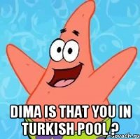  Dima is that you In Turkish pool ?