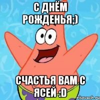 с днём рожденья;) счастья вам с ясей :D