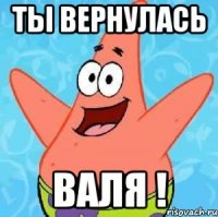 Ты вернулась Валя !