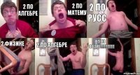 2 по алгебре 2 по матему 2 по русс 2 физике 2 по алгебре 1 по фезре!!!!!!!!!!!!