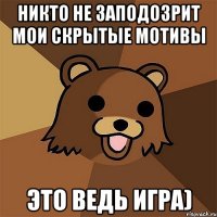 никто не заподозрит мои скрытые мотивы это ведь игра)