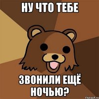 ну что тебе звонили ещё ночью?