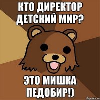 кто директор детский мир? это мишка педобир!)