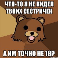 что-то я не видел твоих сестричек а им точно не 18?