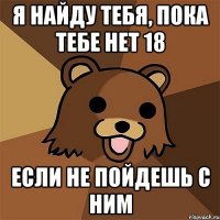 я найду тебя, пока тебе нет 18 если не пойдешь с ним