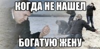 когда не нашел богатую жену