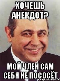 Хочешь анекдот? Мой член сам себя не пососёт