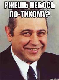 Ржешь небось по-тихому? 