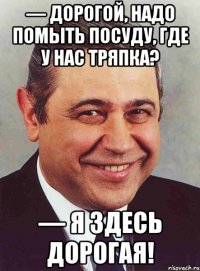 — Дорогой, надо помыть посуду, где у нас тряпка? — Я здесь дорогая!