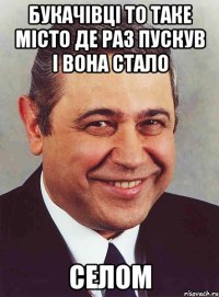 Букачівці то таке місто де раз пускув і вона стало селом