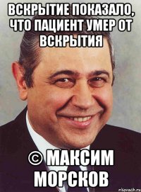 Вскрытие показало, что пациент умер от вскрытия © Максим Морсков