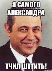 Я самого Александра учил шутить!