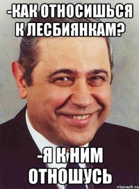 -как относишься к лесбиянкам? -я к ним отношусь