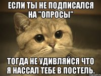 Если ты не подписался на "Опросы" Тогда не удивляйся что я нассал тебе в постель.