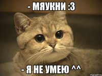 - мяукни :3 - Я не умею ^^