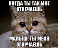 Когда ты так мне отвечаешь Малыш, ты меня огорчаешь