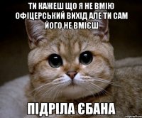 Ти кажеш що я не вмію Офіцерський вихід але ти сам його не вмієш Підріла єбана