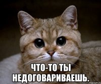  Что-то ты недоговариваешь.